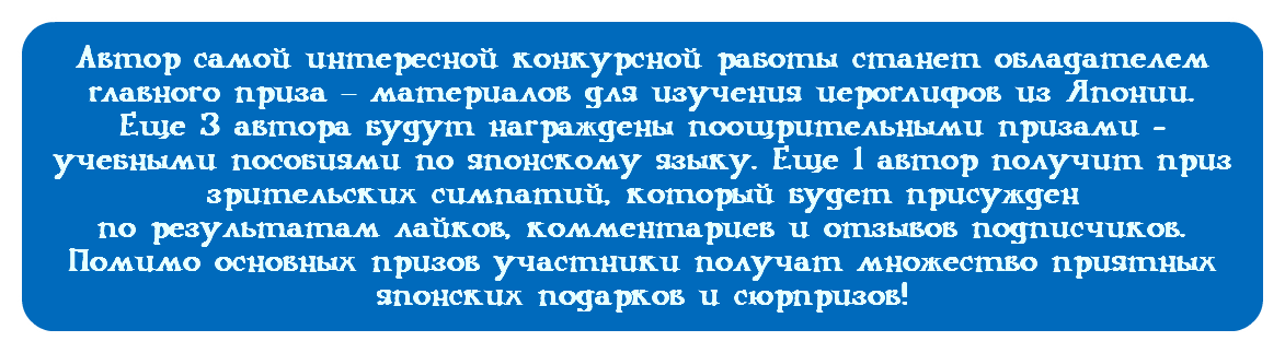 &nbsp;Автор самой интересной конкурсной работы станет обладателем главного приза – материалов для изучения иероглифов из Японии. Еще 3 автора будут награждены поощрительными призами - учебными пособиями по японскому языку. Еще 1 автор получит приз зрительских симпатий, который будет присужден по результатам лайков, комментариев и отзывов подписчиков. Помимо основных призов участники получат множество приятных японских подарков и сюрпризов!